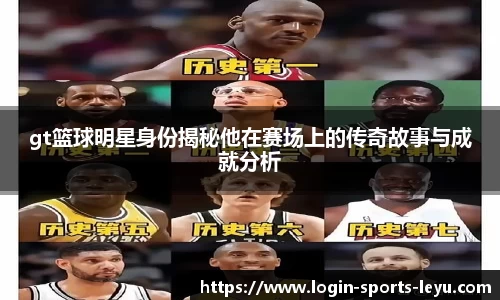 gt篮球明星身份揭秘他在赛场上的传奇故事与成就分析